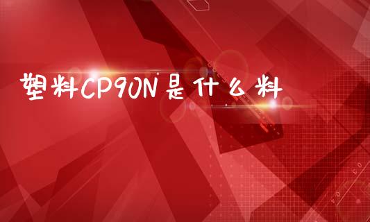 塑料CP90N是什么料_https://m.15771688.com_道指实时行情_第1张