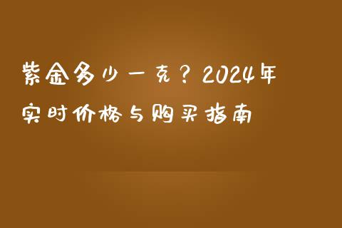 紫金多少一克？2024年实时价格与购买指南_https://m.15771688.com_期货开户_第1张