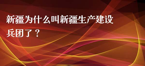 新疆为什么叫新疆生产建设兵团了？_https://m.15771688.com_期货手续费_第1张