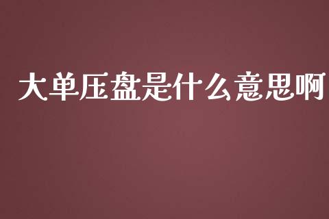 大单压盘是什么意思啊_https://m.15771688.com_美国道指_第1张