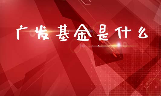 广发基金是什么_https://m.15771688.com_期货手续费_第1张