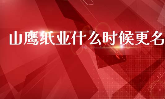 山鹰纸业什么时候更名_https://m.15771688.com_道指实时行情_第1张
