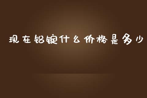 现在铝锭什么价格是多少_https://m.15771688.com_期货开户_第1张