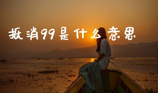 抵消99是什么意思_https://m.15771688.com_期货开户_第1张