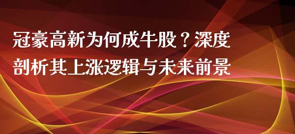 冠豪高新为何成牛股？深度剖析其上涨逻辑与未来前景_https://m.15771688.com_美国道指_第1张