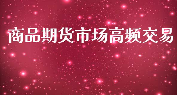 商品期货市场高频交易_https://m.15771688.com_期货开户_第1张