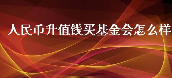 人民币升值钱买基金会怎么样_https://m.15771688.com_期货开户_第1张
