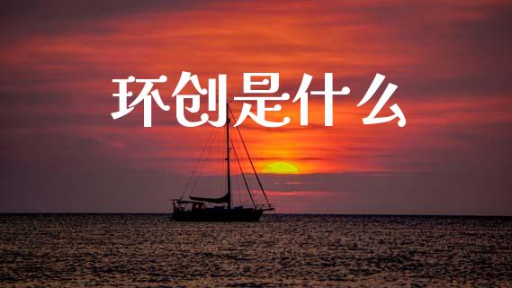 环创是什么_https://m.15771688.com_期货开户_第1张