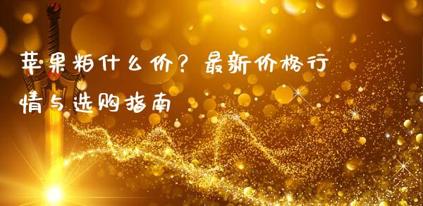 苹果粕什么价？最新价格行情与选购指南_https://m.15771688.com_期货开户_第1张