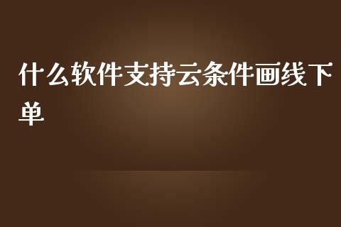 什么软件支持云条件画线下单_https://m.15771688.com_道指实时行情_第1张