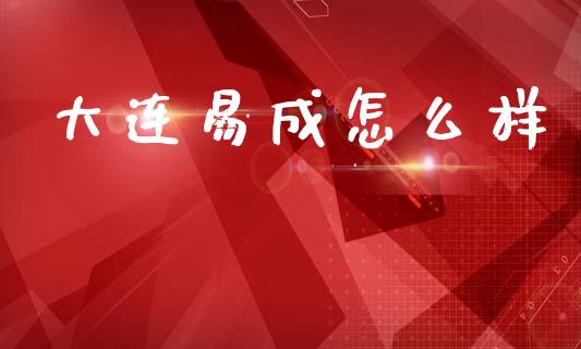 大连易成怎么样_https://m.15771688.com_期货手续费_第1张