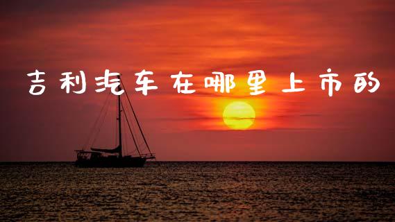 吉利汽车在哪里上市的_https://m.15771688.com_道指实时行情_第1张
