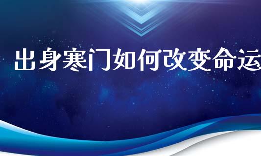 出身寒门如何改变命运_https://m.15771688.com_美国道指_第1张