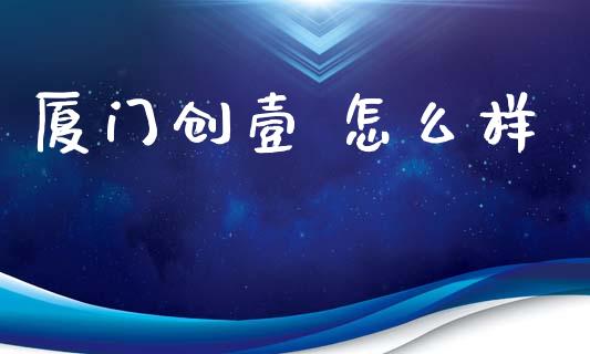 厦门创壹 怎么样_https://m.15771688.com_道指实时行情_第1张