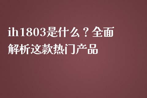 ih1803是什么？全面解析这款热门产品_https://m.15771688.com_美国道指_第1张