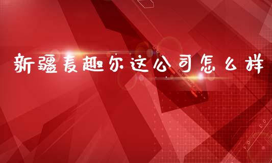 新疆麦趣尔这公司怎么样_https://m.15771688.com_美国道指_第1张