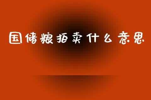 国储粮拍卖什么意思_https://m.15771688.com_期货开户_第1张
