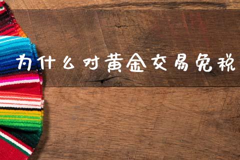 为什么对黄金交易免税_https://m.15771688.com_期货开户_第1张