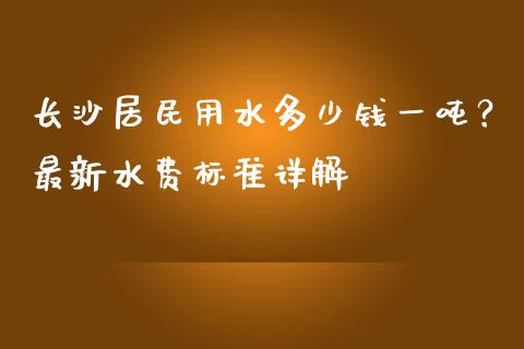 长沙居民用水多少钱一吨？最新水费标准详解_https://m.15771688.com_期货手续费_第1张