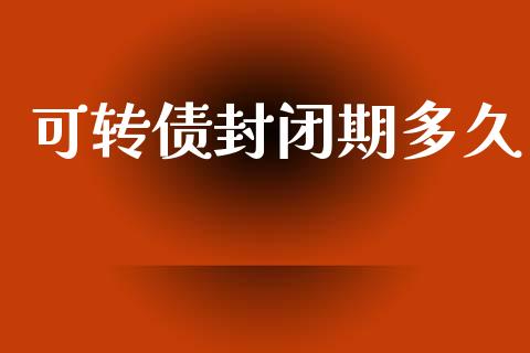 可转债封闭期多久_https://m.15771688.com_美国道指_第1张