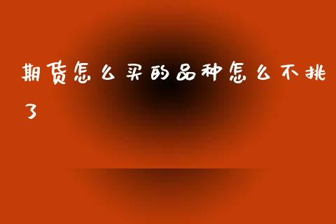 期货怎么买的品种怎么不挑了_https://m.15771688.com_期货开户_第1张