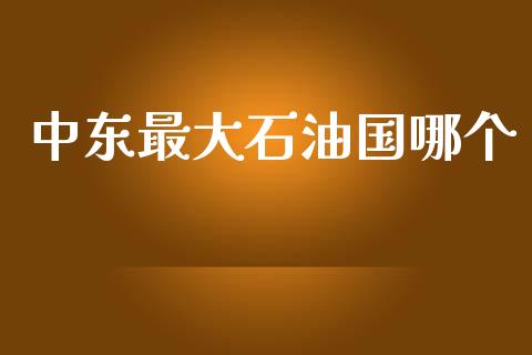 中东最大石油国哪个_https://m.15771688.com_期货开户_第1张