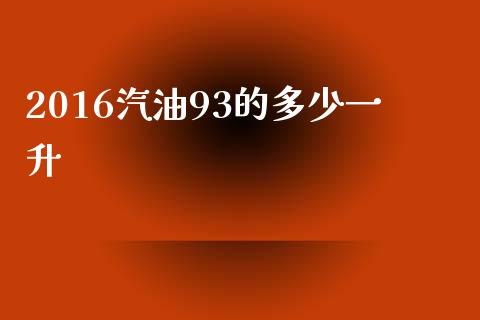 2016汽油93的多少一升_https://m.15771688.com_期货手续费_第1张