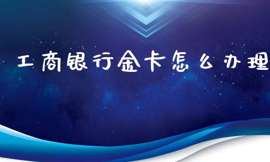 工商银行金卡怎么办理_https://m.15771688.com_期货手续费_第1张