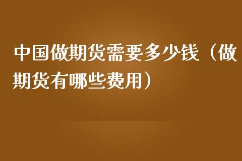 中国做期货需要多少钱（做期货有哪些费用）_https://m.15771688.com_道指实时行情_第1张
