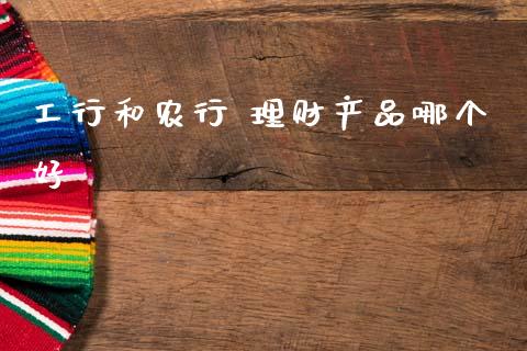工行和农行 理财产品哪个好_https://m.15771688.com_期货手续费_第1张