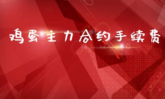 鸡蛋主力合约手续费_https://m.15771688.com_期货手续费_第1张