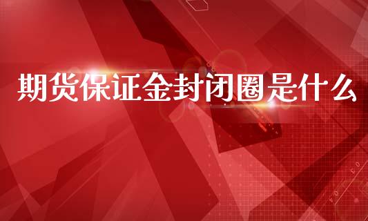 期货保证金封闭圈是什么_https://m.15771688.com_美国道指_第1张