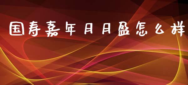 国寿嘉年月月盈怎么样_https://m.15771688.com_道指实时行情_第1张