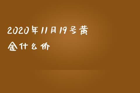 2020年11月19号黄金什么价_https://m.15771688.com_期货手续费_第1张