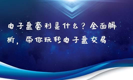 电子盘套利是什么？全面解析，带你玩转电子盘交易_https://m.15771688.com_期货开户_第1张