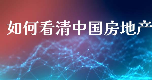 如何看清中国房地产_https://m.15771688.com_期货开户_第1张