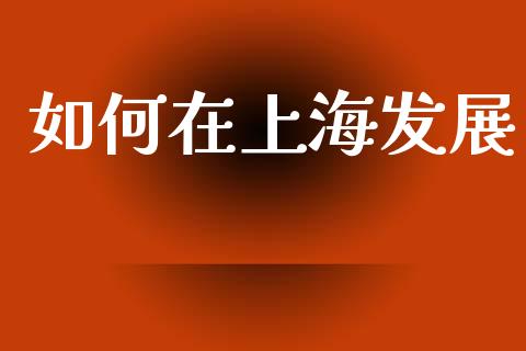如何在上海发展_https://m.15771688.com_期货手续费_第1张