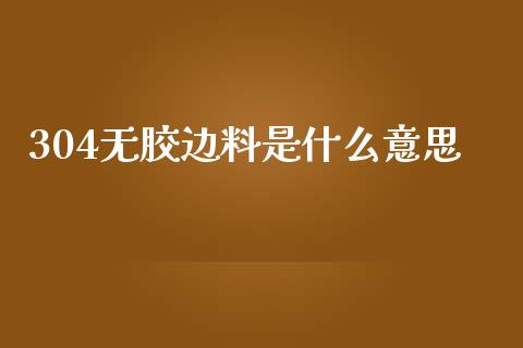 304无胶边料是什么意思_https://m.15771688.com_期货手续费_第1张
