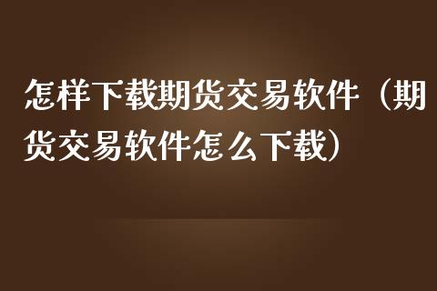 怎样下载期货交易软件（期货交易软件怎么下载）_https://m.15771688.com_道指实时行情_第1张
