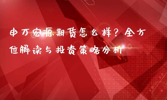 申万宏源期货怎么样？全方位解读与投资策略分析_https://m.15771688.com_美国道指_第1张