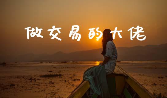 做交易的大佬_https://m.15771688.com_期货手续费_第1张