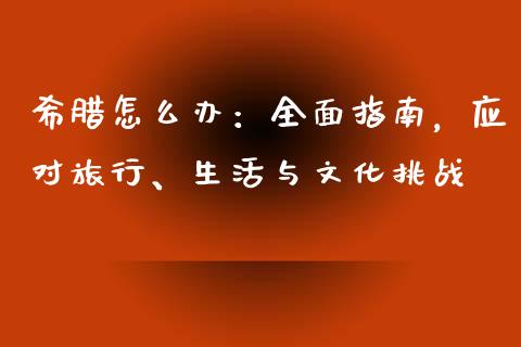 希腊怎么办：全面指南，应对旅行、生活与文化挑战_https://m.15771688.com_美国道指_第1张