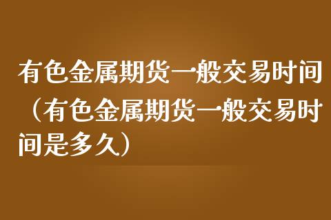 有色金属期货一般交易时间（有色金属期货一般交易时间是多久）_https://m.15771688.com_美国道指_第1张