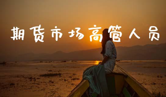 期货市场高管人员_https://m.15771688.com_期货手续费_第1张