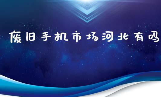 废旧手机市场河北有吗_https://m.15771688.com_期货手续费_第1张