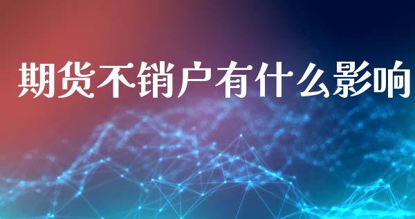 期货不销户有什么影响_https://m.15771688.com_期货开户_第1张