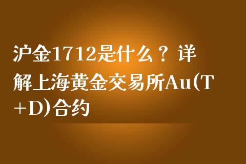 沪金1712是什么？ 详解上海黄金交易所Au(T+D)合约_https://m.15771688.com_期货手续费_第1张