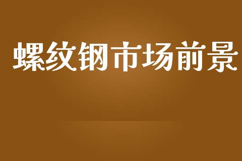螺纹钢市场前景_https://m.15771688.com_期货开户_第1张