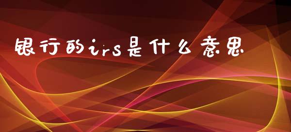 银行的irs是什么意思_https://m.15771688.com_道指实时行情_第1张