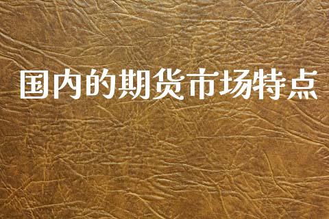 国内的期货市场特点_https://m.15771688.com_期货开户_第1张